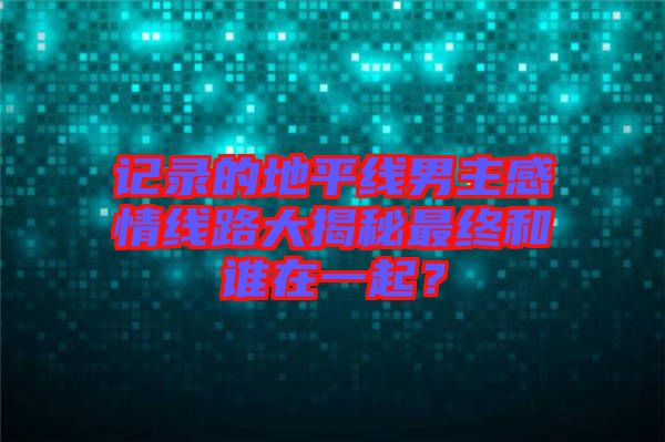 記錄的地平線男主感情線路大揭秘最終和誰在一起？