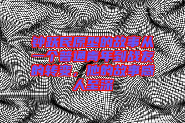 鐘躍民原型的故事從一個普通青年到戰(zhàn)友的轉變，他的故事感人至深