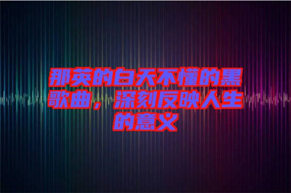 那英的白天不懂的黑歌曲，深刻反映人生的意義