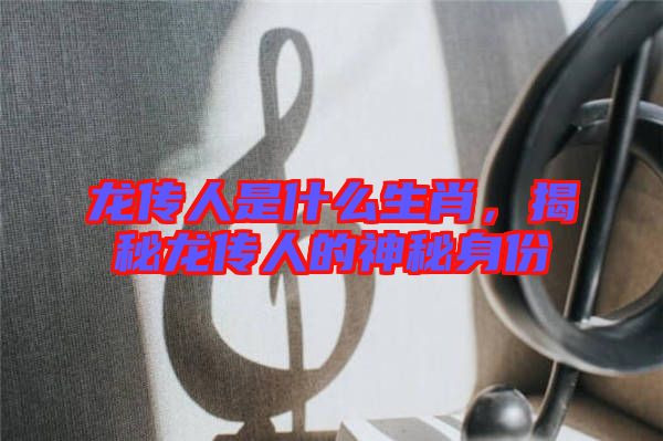 龍傳人是什么生肖，揭秘龍傳人的神秘身份