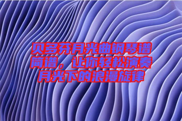 貝多芬月光曲鋼琴譜簡(jiǎn)譜，讓你輕松演奏月光下的浪漫旋律