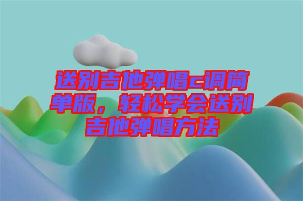 送別吉他彈唱c調(diào)簡(jiǎn)單版，輕松學(xué)會(huì)送別吉他彈唱方法