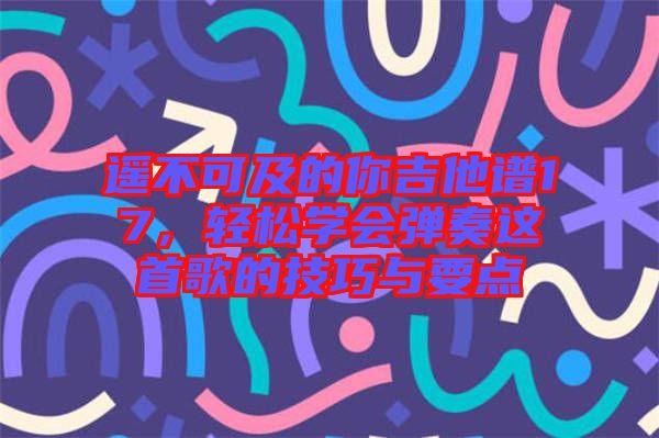 遙不可及的你吉他譜17，輕松學(xué)會彈奏這首歌的技巧與要點(diǎn)