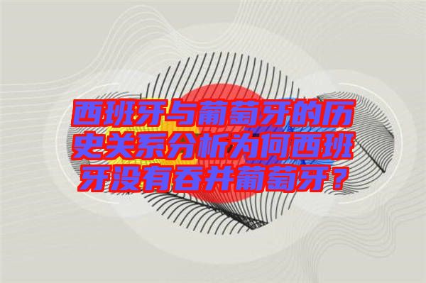 西班牙與葡萄牙的歷史關(guān)系分析為何西班牙沒有吞并葡萄牙？