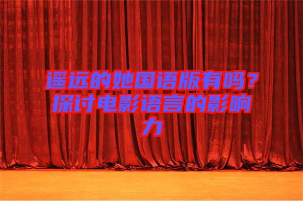 遙遠(yuǎn)的她國(guó)語(yǔ)版有嗎？探討電影語(yǔ)言的影響力