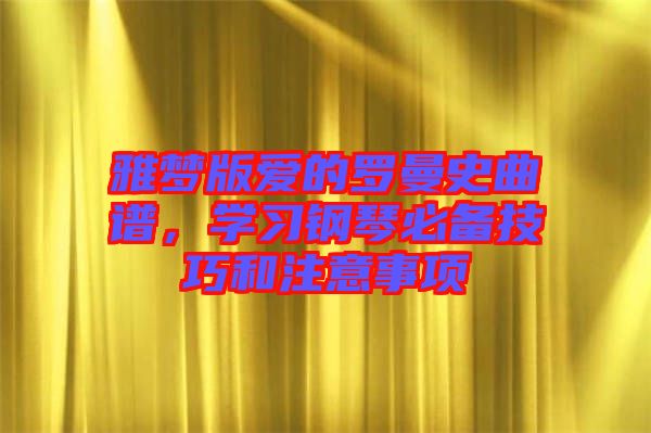 雅夢(mèng)版愛的羅曼史曲譜，學(xué)習(xí)鋼琴必備技巧和注意事項(xiàng)