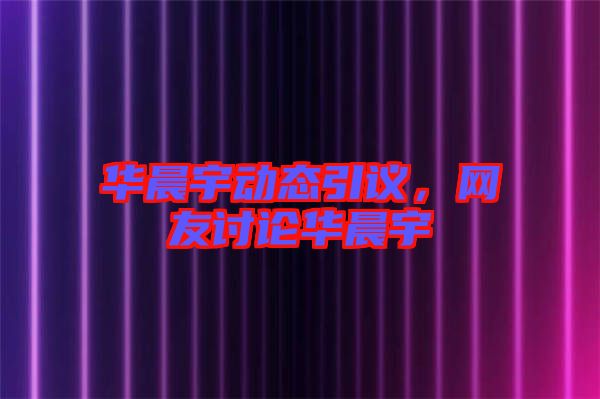華晨宇動態(tài)引議，網友討論華晨宇