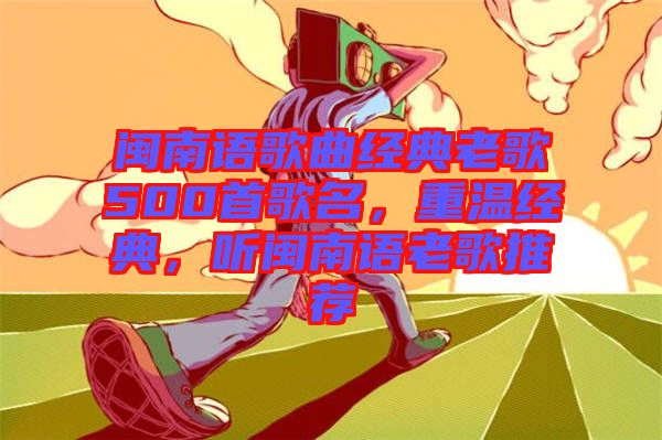 閩南語歌曲經(jīng)典老歌500首歌名，重溫經(jīng)典，聽閩南語老歌推薦