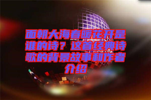 面朝大海春暖花開是誰的詩(shī)？這首經(jīng)典詩(shī)歌的背景故事和作者介紹