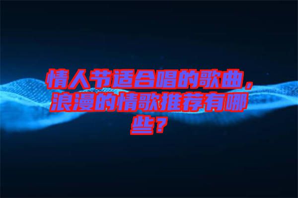 情人節(jié)適合唱的歌曲，浪漫的情歌推薦有哪些？
