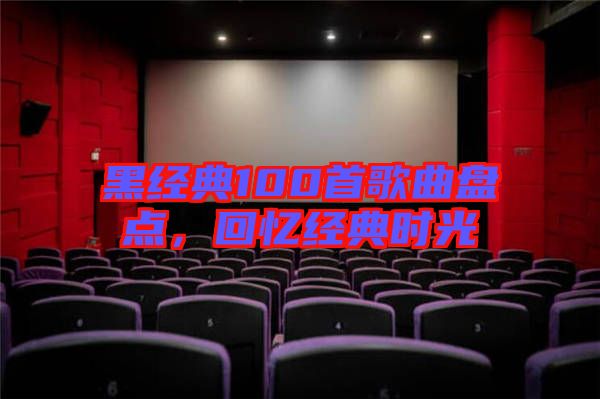 黑經(jīng)典100首歌曲盤點(diǎn)，回憶經(jīng)典時(shí)光
