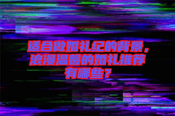 適合做婚禮紀(jì)的背景，浪漫溫馨的婚禮推薦有哪些？