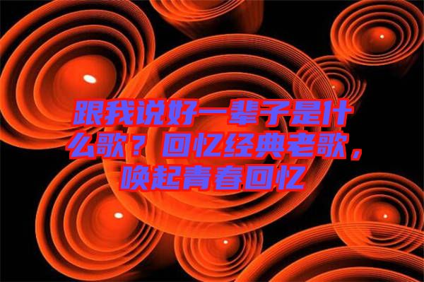 跟我說好一輩子是什么歌？回憶經(jīng)典老歌，喚起青春回憶