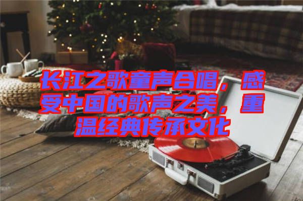 長江之歌童聲合唱，感受中國的歌聲之美，重溫經典傳承文化