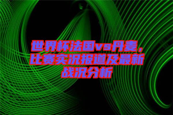 世界杯法國(guó)vs丹麥，比賽實(shí)況報(bào)道及最新戰(zhàn)況分析