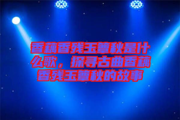 香藕香殘玉簟秋是什么歌，探尋古曲香藕香殘玉簟秋的故事