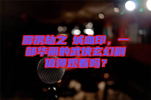 霹靂劫之阇城血印，一部華麗的武俠玄幻劇值得觀看嗎？