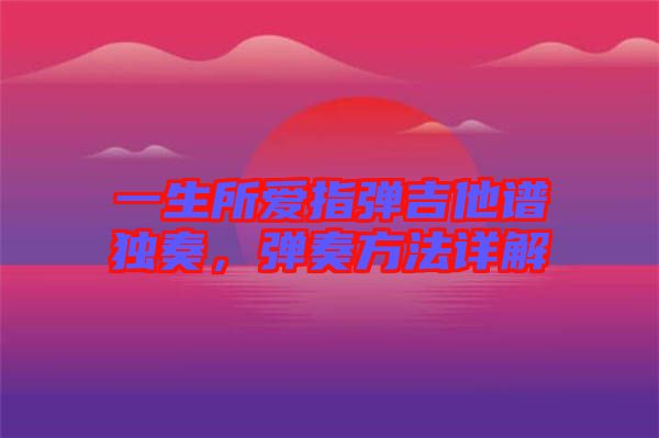 一生所愛指彈吉他譜獨奏，彈奏方法詳解