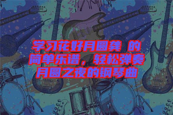 學(xué)習(xí)花好月圓龔玥的簡單樂譜，輕松彈奏月圓之夜的鋼琴曲