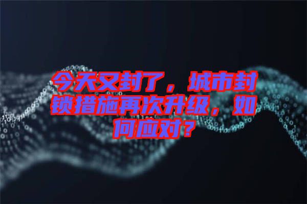 今天又封了，城市封鎖措施再次升級(jí)，如何應(yīng)對(duì)？
