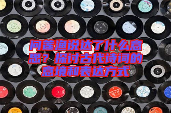 問蓮漁說達了什么意思？探討古代詩詞的意境和表達方式