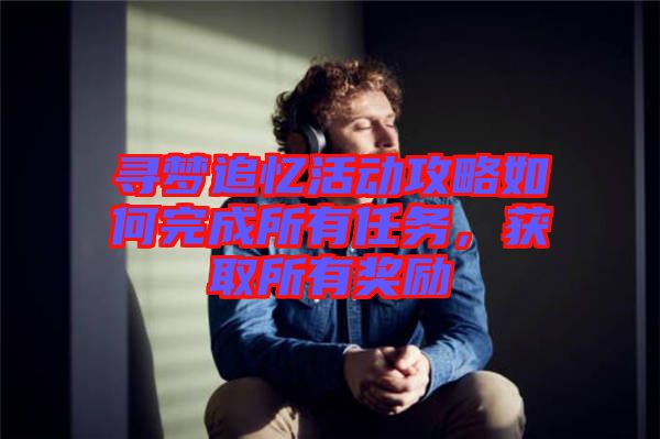 尋夢追憶活動攻略如何完成所有任務(wù)，獲取所有獎勵