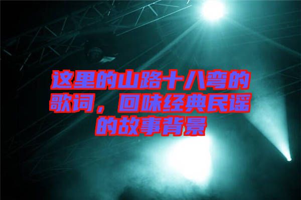 這里的山路十八彎的歌詞，回味經(jīng)典民謠的故事背景