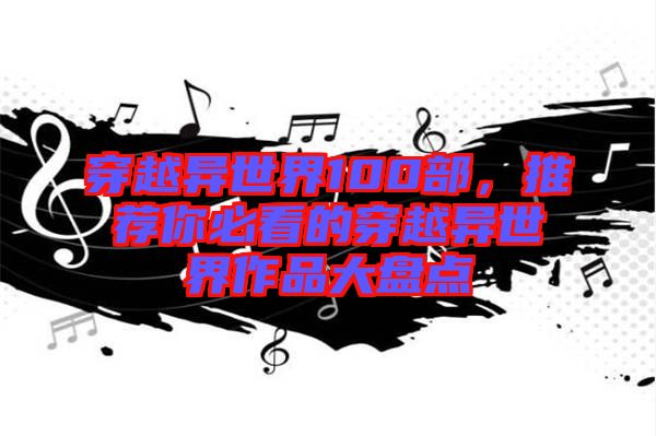 穿越異世界100部，推薦你必看的穿越異世界作品大盤點(diǎn)