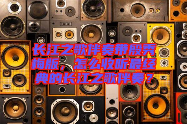 長江之歌伴奏帶殷秀梅版，怎么收聽最經(jīng)典的長江之歌伴奏？
