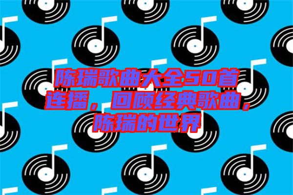 陳瑞歌曲大全50首連播，回顧經(jīng)典歌曲，陳瑞的世界