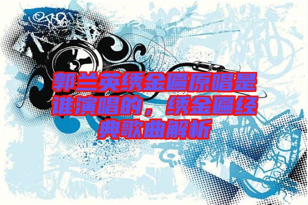 郭蘭英繡金匾原唱是誰演唱的，繡金匾經(jīng)典歌曲解析
