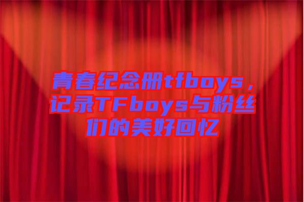 青春紀(jì)念冊tfboys，記錄TFboys與粉絲們的美好回憶