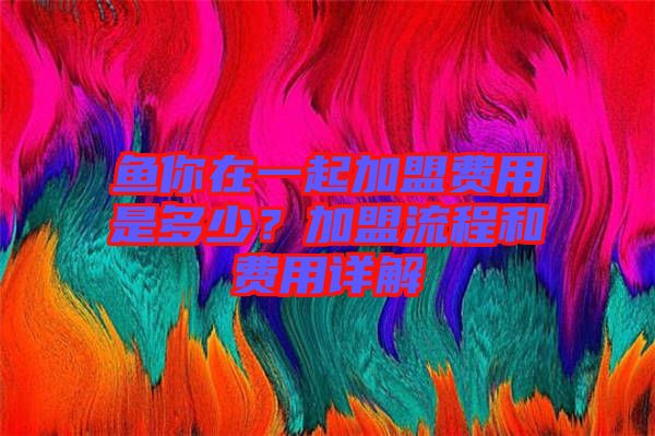 魚你在一起加盟費(fèi)用是多少？加盟流程和費(fèi)用詳解