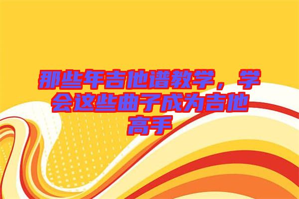 那些年吉他譜教學(xué)，學(xué)會(huì)這些曲子成為吉他高手