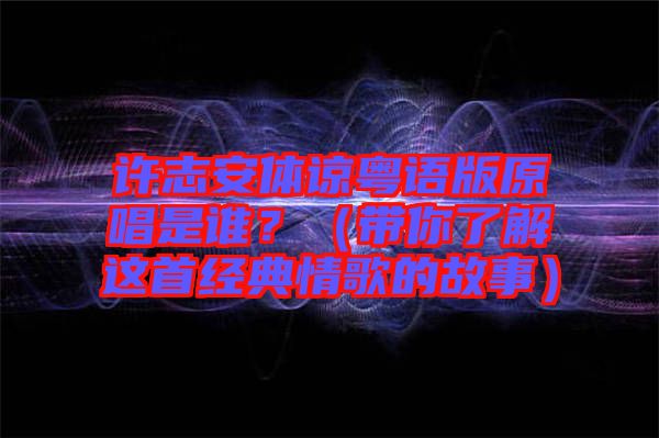 許志安體諒粵語版原唱是誰？（帶你了解這首經(jīng)典情歌的故事）