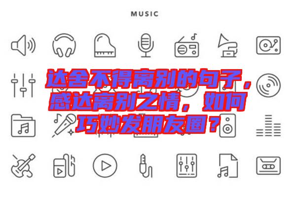達(dá)舍不得離別的句子，感達(dá)離別之情，如何巧妙發(fā)朋友圈？