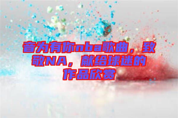音為有你nba歌曲，致敬NA，獻(xiàn)給球迷的作品欣賞
