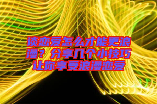 談戀愛怎么才能更浪漫？分享幾個(gè)小技巧讓你享受浪漫戀愛