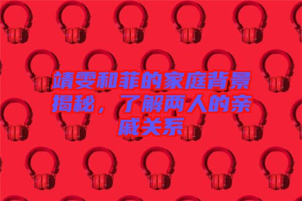 靖雯和菲的家庭背景揭秘，了解兩人的親戚關(guān)系