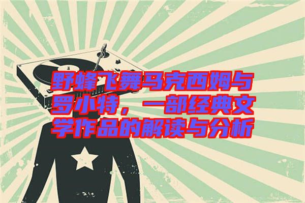 野蜂飛舞馬克西姆與羅小特，一部經(jīng)典文學(xué)作品的解讀與分析