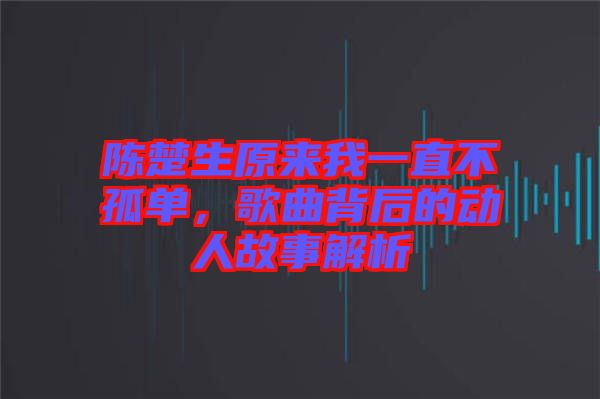 陳楚生原來(lái)我一直不孤單，歌曲背后的動(dòng)人故事解析