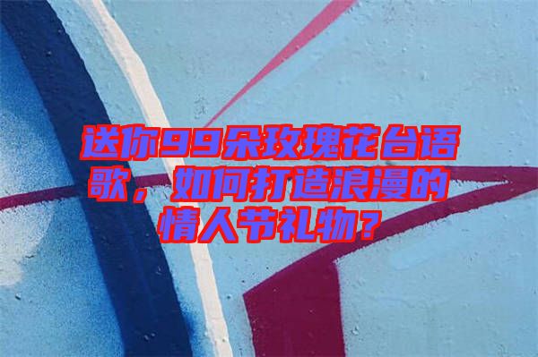 送你99朵玫瑰花臺(tái)語歌，如何打造浪漫的情人節(jié)禮物？