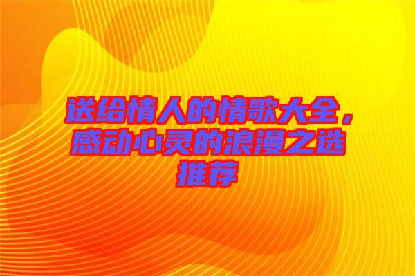 送給情人的情歌大全，感動(dòng)心靈的浪漫之選推薦