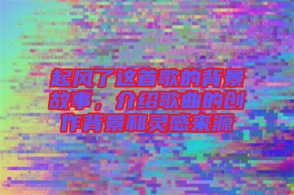 起風(fēng)了這首歌的背景故事，介紹歌曲的創(chuàng)作背景和靈感來源
