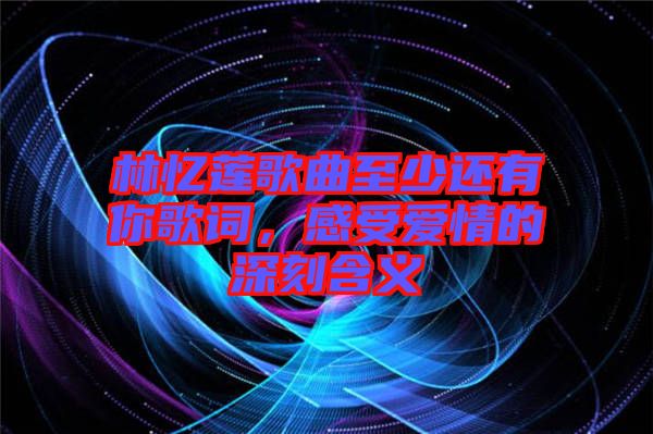 林憶蓮歌曲至少還有你歌詞，感受愛情的深刻含義