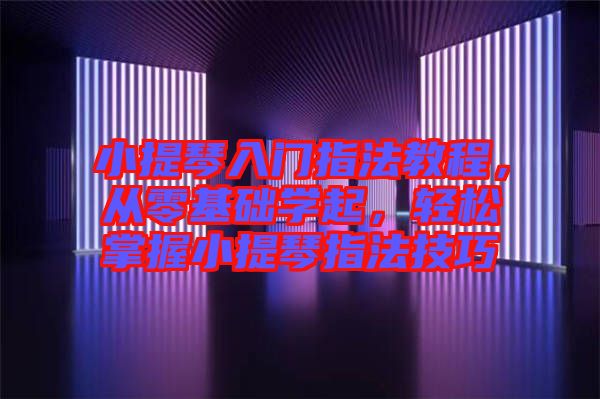 小提琴入門指法教程，從零基礎(chǔ)學(xué)起，輕松掌握小提琴指法技巧