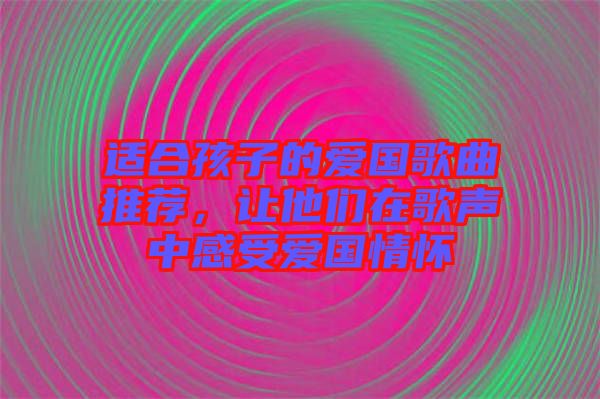 適合孩子的愛國歌曲推薦，讓他們?cè)诟杪曋懈惺軔蹏閼? width=