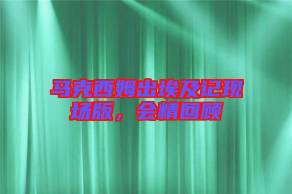 馬克西姆出埃及記現(xiàn)場版，會精回顧