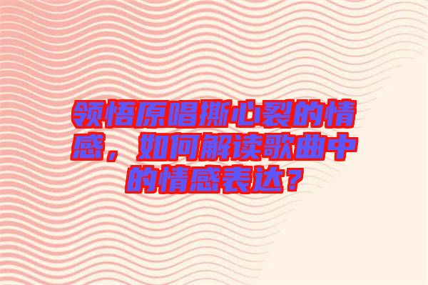 領(lǐng)悟原唱撕心裂的情感，如何解讀歌曲中的情感表達(dá)？