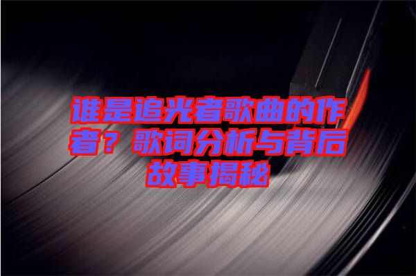誰(shuí)是追光者歌曲的作者？歌詞分析與背后故事揭秘